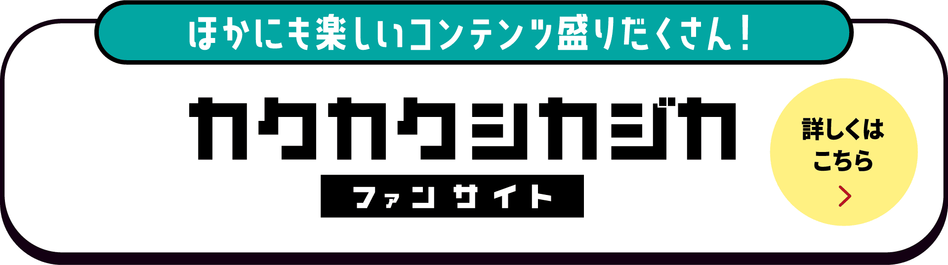 ほかにも楽しいコンテンツ盛りだくさん！カクカクシカジカファンサイト 詳しくはこちら